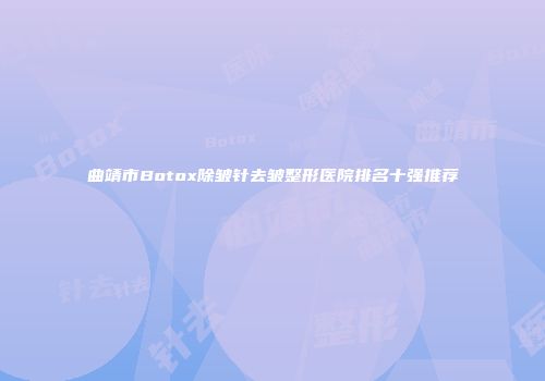 曲靖市Botox除皱针去皱整形医院排名十强推荐