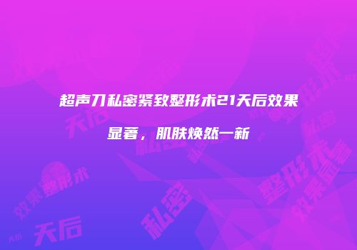超声刀私密紧致整形术21天后效果显著，肌肤焕然一新