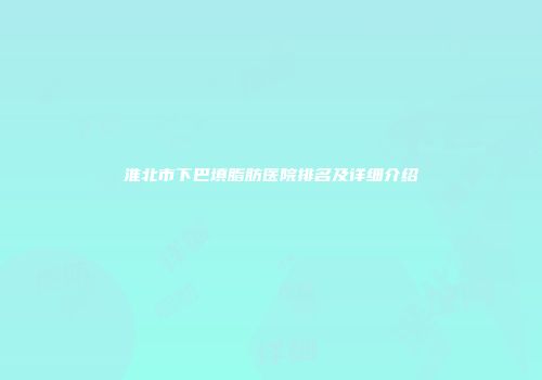 淮北市下巴填脂肪医院排名及详细介绍