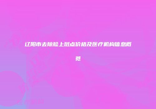 辽阳市去除脸上斑点价格及医疗机构信息概览