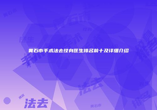 黄石市手术法去纹身医生排名前十及详细介绍