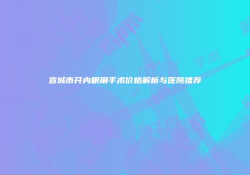 宣城市开内眼角手术价格解析与医院推荐