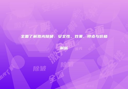 全面了解激光除皱：安全性、效果、特点与价格解析