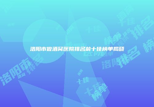 洛阳市做酒窝医院排名前十佳榜单揭晓