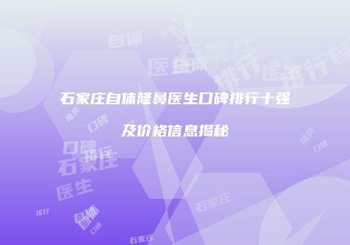 石家庄自体隆鼻医生口碑排行十强及价格信息揭秘