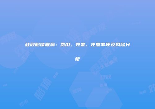 硅胶膨体隆鼻：费用、效果、注意事项及风险分析