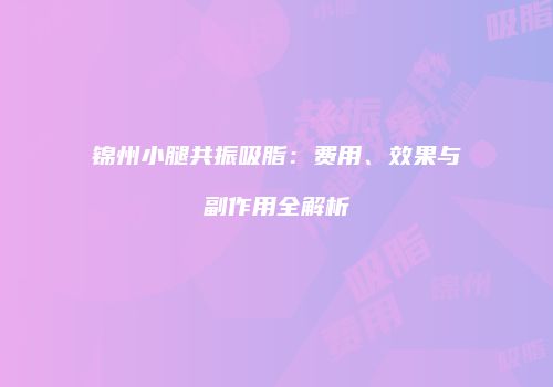 锦州小腿共振吸脂：费用、效果与副作用全解析