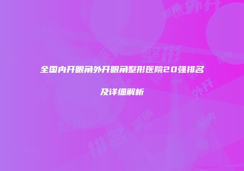 全国内开眼角外开眼角整形医院20强排名及详细解析