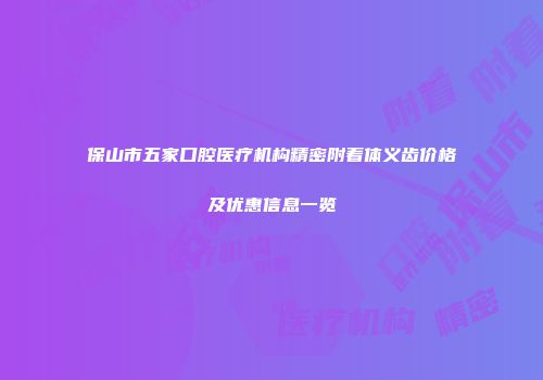 保山市五家口腔医疗机构精密附着体义齿价格及优惠信息一览