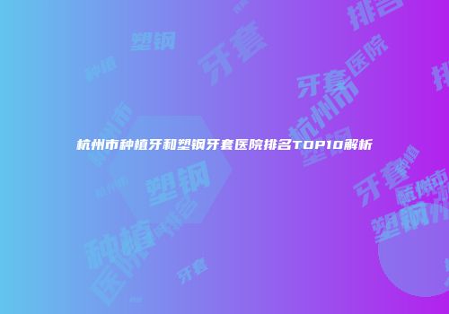 杭州市种植牙和塑钢牙套医院排名TOP10解析