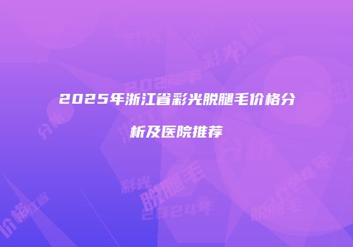 2025年浙江省彩光脱腿毛价格分析及医院推荐