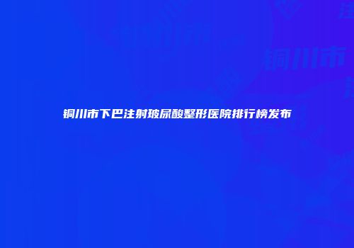 铜川市下巴注射玻尿酸整形医院排行榜发布