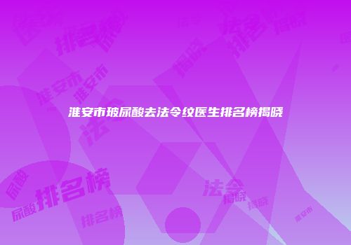 淮安市玻尿酸去法令纹医生排名榜揭晓