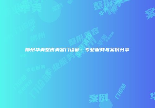柳州华美整形美容门诊部：专业服务与案例分享