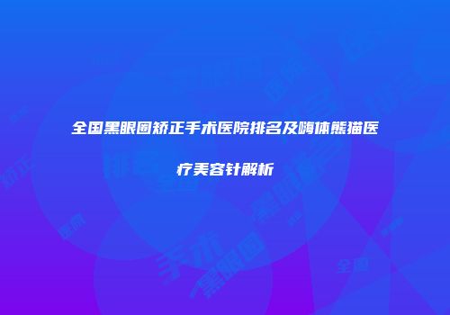 全国黑眼圈矫正手术医院排名及嗨体熊猫医疗美容针解析