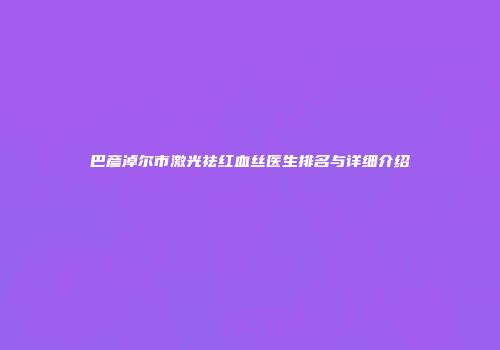 巴彦淖尔市激光祛红血丝医生排名与详细介绍