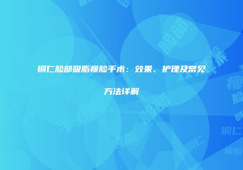 铜仁脸部吸脂瘦脸手术：效果、护理及常见方法详解