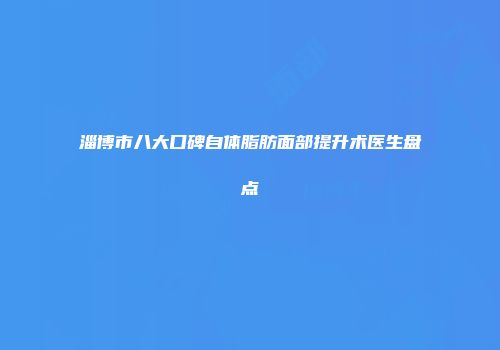淄博市八大口碑自体脂肪面部提升术医生盘点