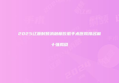 2025辽源射频消融瘦咬肌手术医院排名前十强揭晓