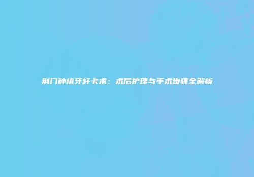 荆门种植牙杆卡术:术后护理与手术步骤全解析