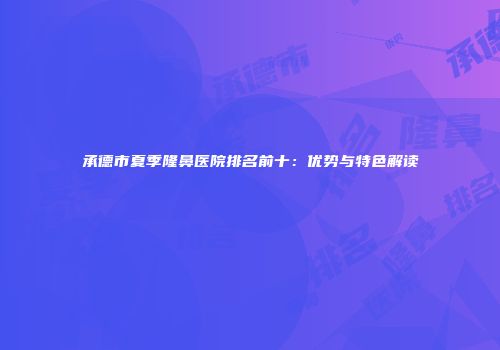 承德市夏季隆鼻医院排名前十：优势与特色解读