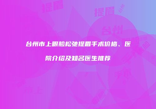 台州市上眼脸松弛提眉手术价格、医院介绍及知名医生推荐