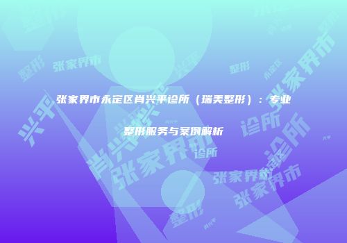张家界市永定区肖兴平诊所（瑞美整形）：专业整形服务与案例解析