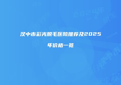 汉中市彩光脱毛医院推荐及2025年价格一览