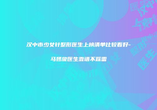 汉中市少女针整形医生上榜清单比较看好-马嫣旎医生靠谱不踩雷