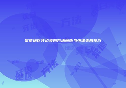 常德地区牙齿美白方法解析与快速美白技巧