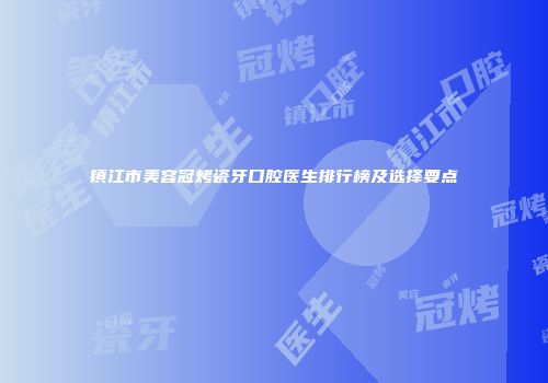镇江市美容冠烤瓷牙口腔医生排行榜及选择要点