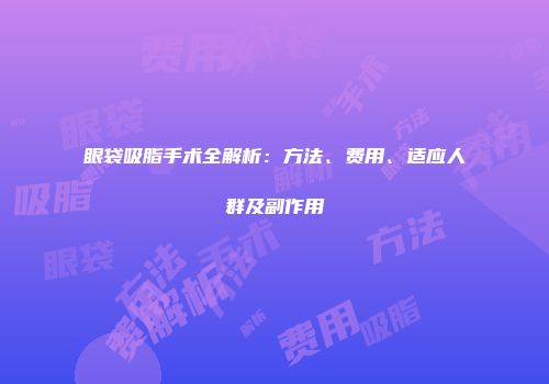 眼袋吸脂手术全解析:方法、费用、适应人群及副作用