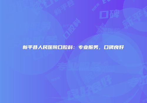 新平县人民医院口腔科：专业服务，口碑良好
