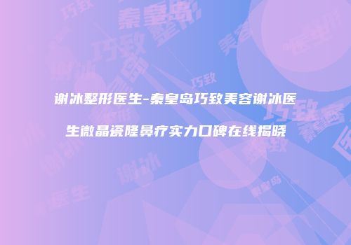 谢冰整形医生-秦皇岛巧致美容谢冰医生微晶瓷隆鼻疗实力口碑在线揭晓