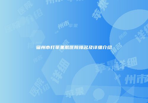 宿州市打苹果肌医院排名及详细介绍