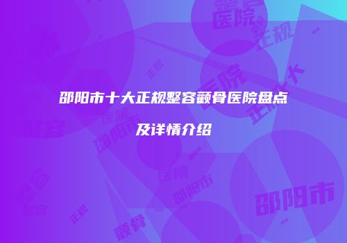 邵阳市十大正规整容颧骨医院盘点及详情介绍
