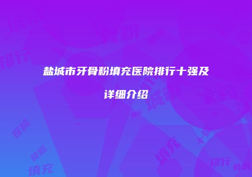 盐城市牙骨粉填充医院排行十强及详细介绍