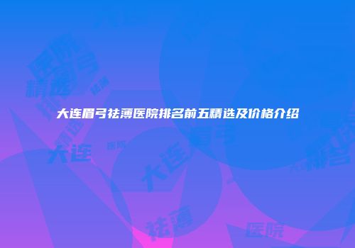 大连眉弓祛薄医院排名前五精选及价格介绍