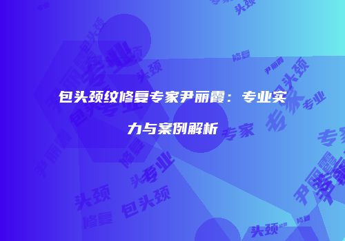 包头颈纹修复专家尹丽霞：专业实力与案例解析