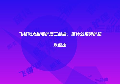 飞顿激光脱毛护理三部曲:保持效果呵护肌肤健康