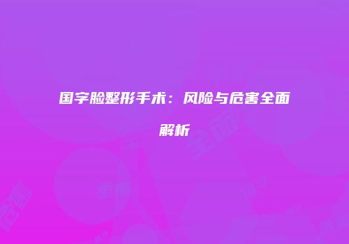 国字脸整形手术:风险与危害全面解析