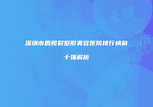 深圳市唇腭裂整形美容医院排行榜前十强解析