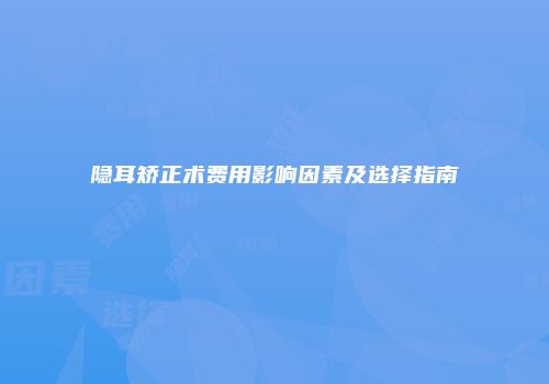隐耳矫正术费用影响因素及选择指南