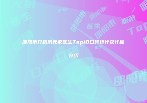 邵阳市开眼角无痕医生Top10口碑排行及详细介绍
