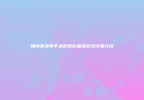 梅州鼻梁骨手术医院价格排名及详细介绍