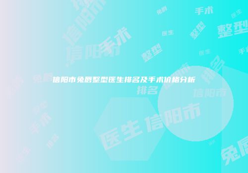 信阳市兔唇整型医生排名及手术价格分析