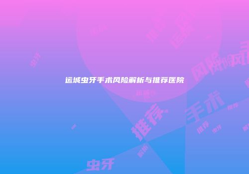 运城虫牙手术风险解析与推荐医院