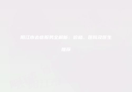 阳江市去痣服务全解析：价格、医院及医生推荐