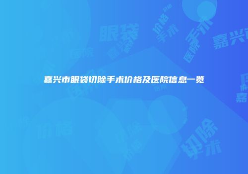 嘉兴市眼袋切除手术价格及医院信息一览