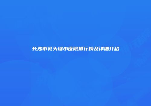 长沙市乳头缩小医院排行榜及详细介绍